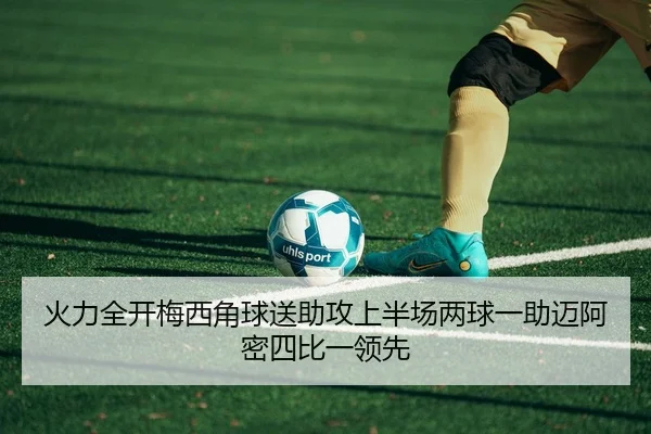火力全开梅西角球送助攻上半场两球一助迈阿密四比一领先