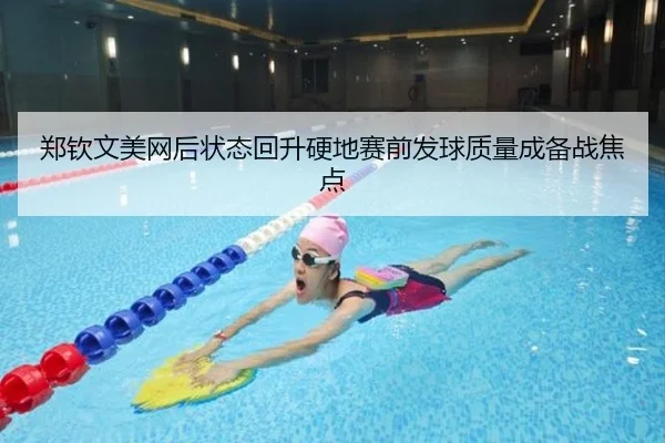 郑钦文美网后状态回升硬地赛前发球质量成备战焦点