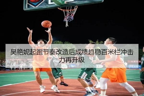 吴艳妮起跑节奏改造后成绩趋稳百米栏冲击力再升级